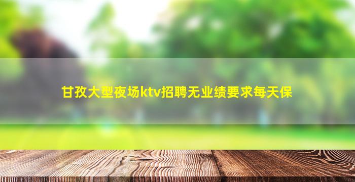 甘孜大型夜场ktv招聘无业绩要求每天保
